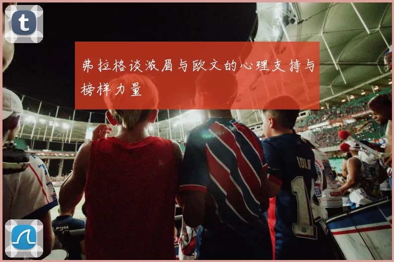 弗拉格谈浓眉与欧文的心理支持与榜样力量