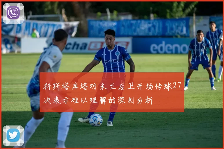 科斯塔库塔对米兰后卫开场传球27次表示难以理解的深刻分析