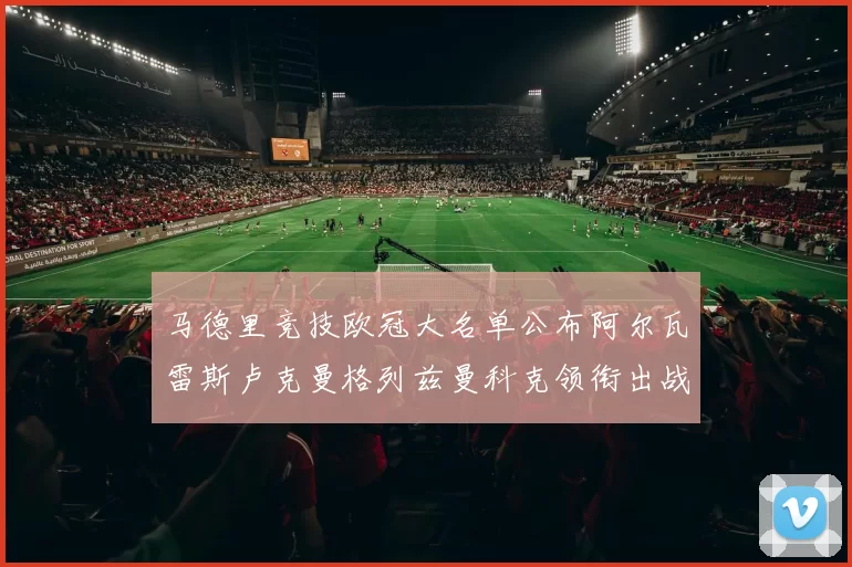 马德里竞技欧冠大名单公布阿尔瓦雷斯卢克曼格列兹曼科克领衔出战