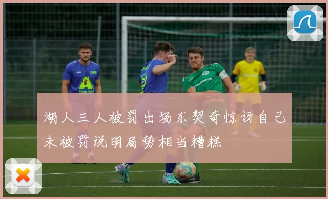 湖人三人被罚出场东契奇惊讶自己未被罚说明局势相当糟糕