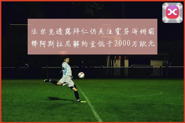法尔克透露拜仁仍关注霍芬海姆前锋阿斯拉尼解约金低于3000万欧元