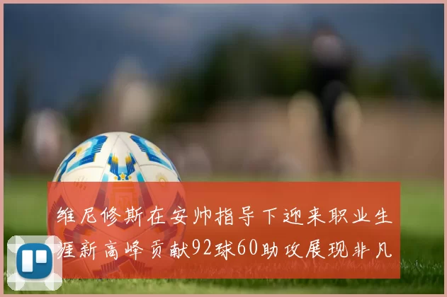 维尼修斯在安帅指导下迎来职业生涯新高峰贡献92球60助攻展现非凡实力