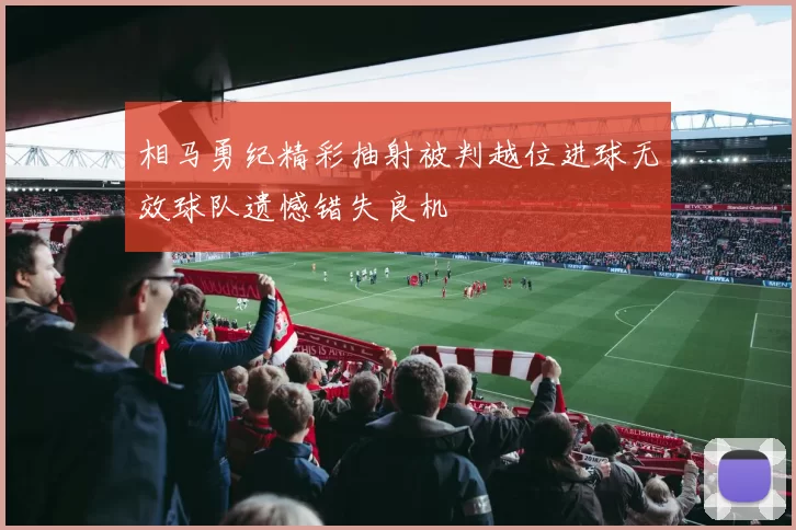 相马勇纪精彩抽射被判越位进球无效球队遗憾错失良机