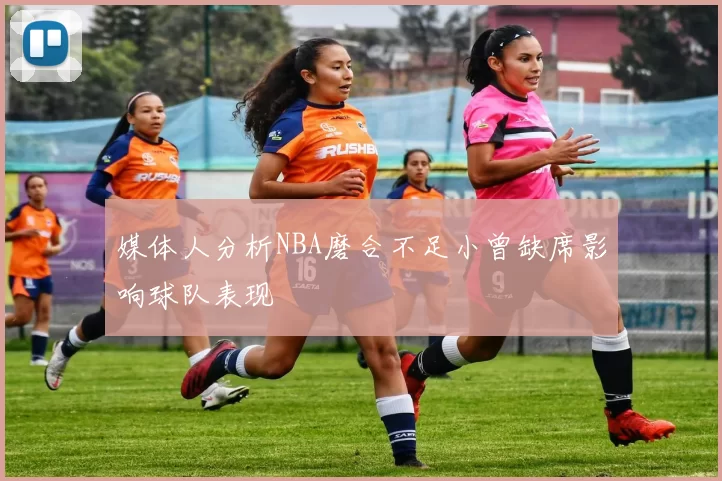 媒体人分析NBA磨合不足小曾缺席影响球队表现