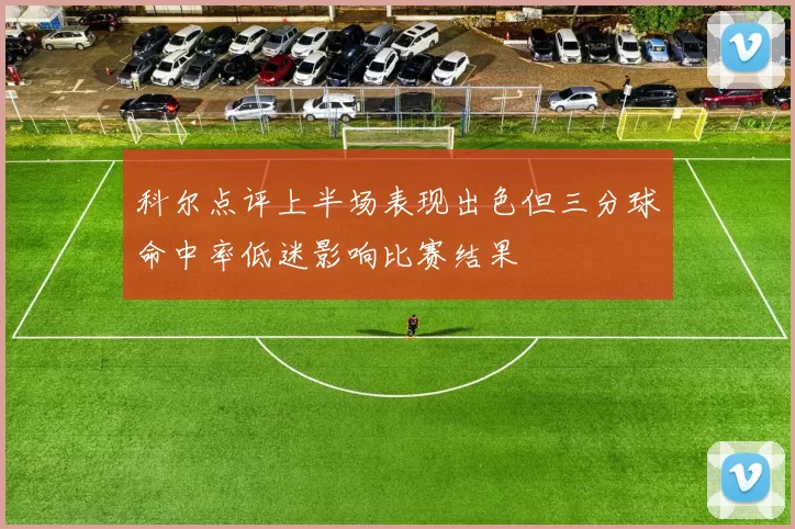 科尔点评上半场表现出色但三分球命中率低迷影响比赛结果