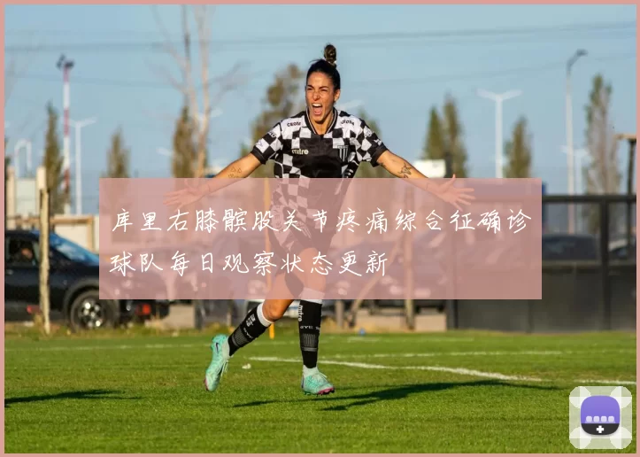 库里右膝髌股关节疼痛综合征确诊球队每日观察状态更新