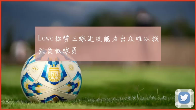 Lowe称赞三球进攻能力出众难以找到类似球员