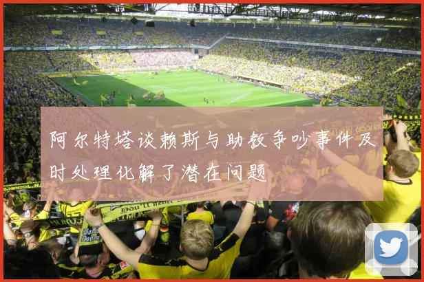 阿尔特塔谈赖斯与助教争吵事件及时处理化解了潜在问题
