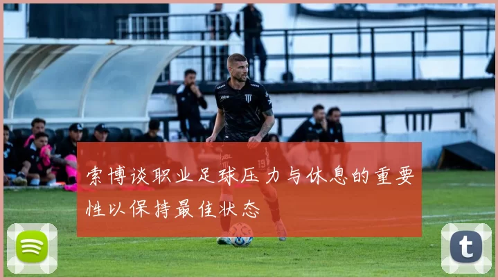 索博谈职业足球压力与休息的重要性以保持最佳状态