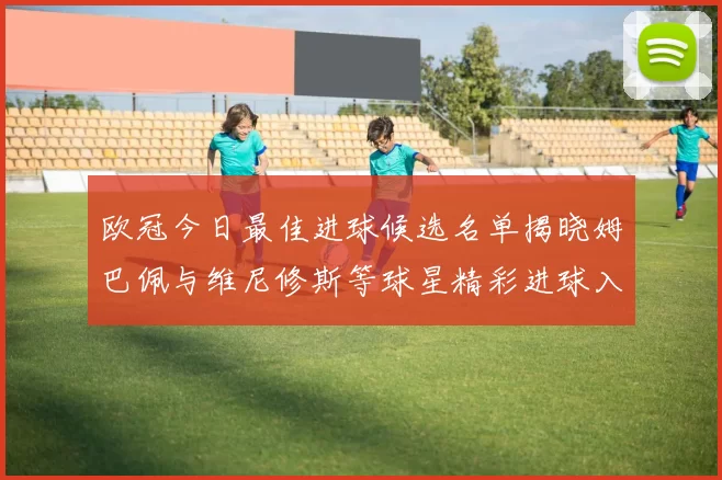 欧冠今日最佳进球候选名单揭晓姆巴佩与维尼修斯等球星精彩进球入围