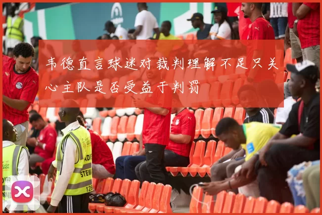 韦德直言球迷对裁判理解不足只关心主队是否受益于判罚