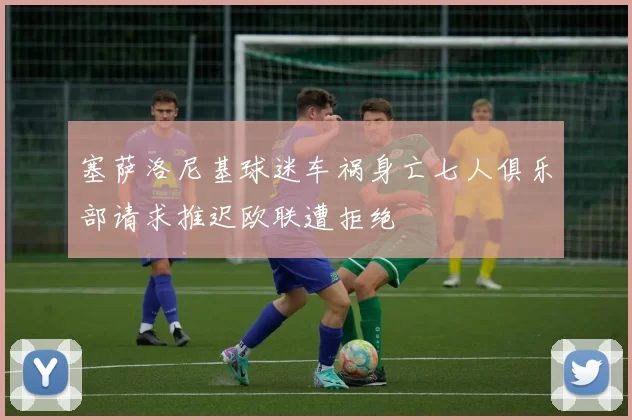 塞萨洛尼基球迷车祸身亡七人俱乐部请求推迟欧联遭拒绝