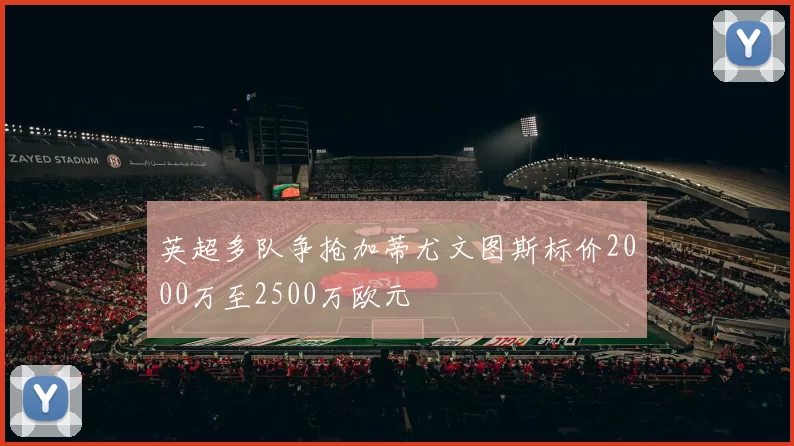 英超多队争抢加蒂尤文图斯标价2000万至2500万欧元