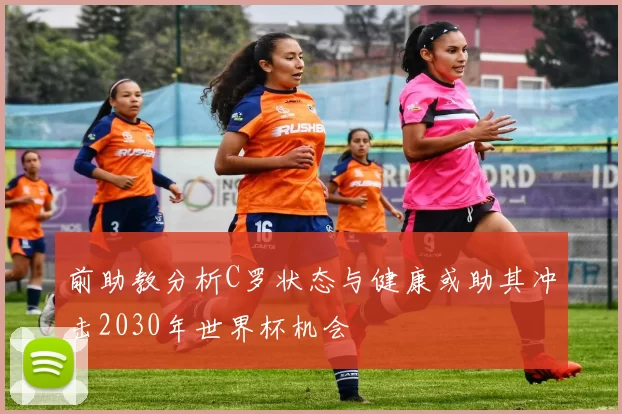 前助教分析C罗状态与健康或助其冲击2030年世界杯机会