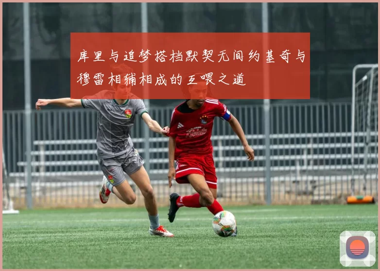 库里与追梦搭档默契无间约基奇与穆雷相辅相成的互喂之道