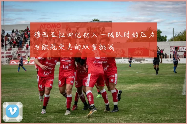 穆西亚拉回忆初入一线队时的压力与欧冠荣光的双重挑战