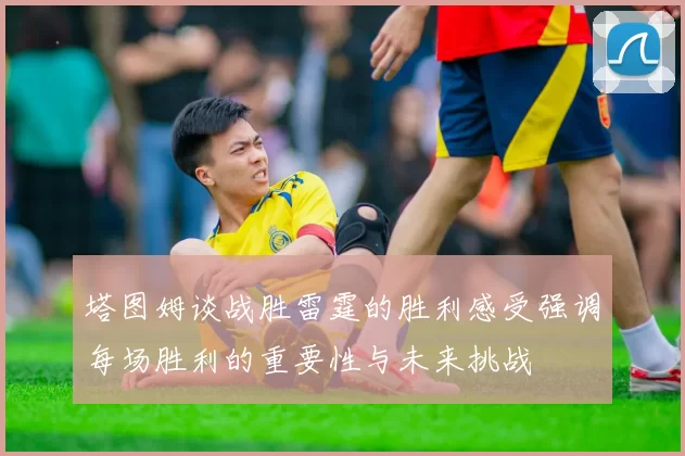 塔图姆谈战胜雷霆的胜利感受强调每场胜利的重要性与未来挑战