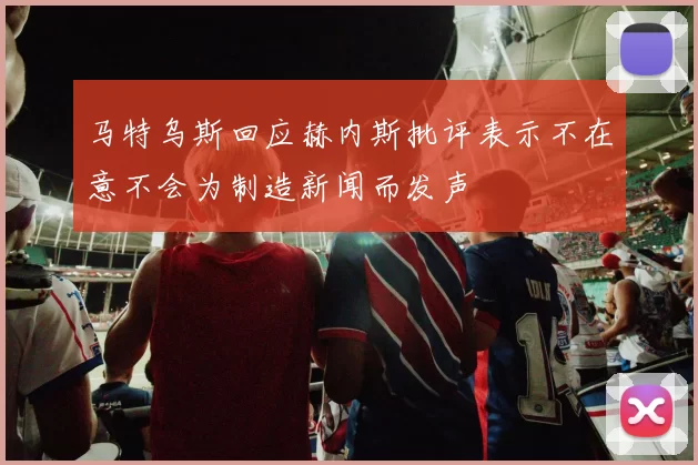 马特乌斯回应赫内斯批评表示不在意不会为制造新闻而发声