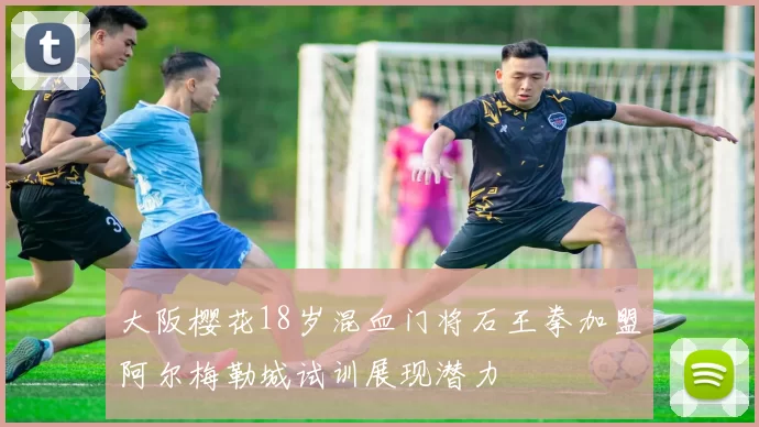 大阪樱花18岁混血门将石王拳加盟阿尔梅勒城试训展现潜力