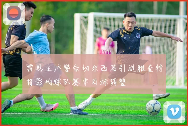 雷恩主帅警告切尔西若引进雅奎特将影响球队赛季目标调整