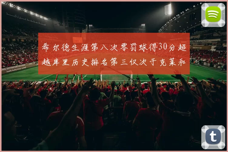 希尔德生涯第八次零罚球得30分超越库里历史排名第三仅次于克莱和CJ