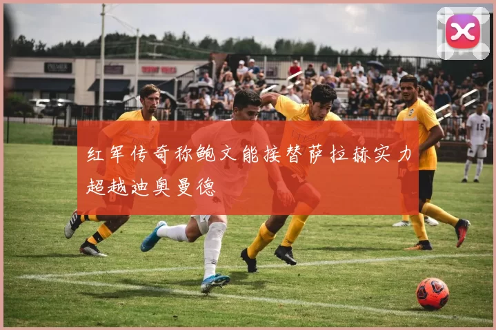 红军传奇称鲍文能接替萨拉赫实力超越迪奥曼德
