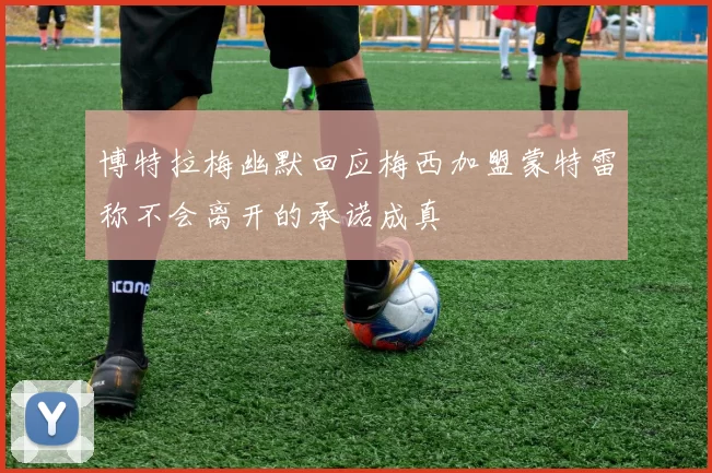博特拉梅幽默回应梅西加盟蒙特雷称不会离开的承诺成真