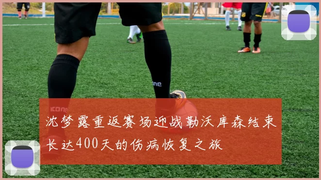 沈梦露重返赛场迎战勒沃库森结束长达400天的伤病恢复之旅