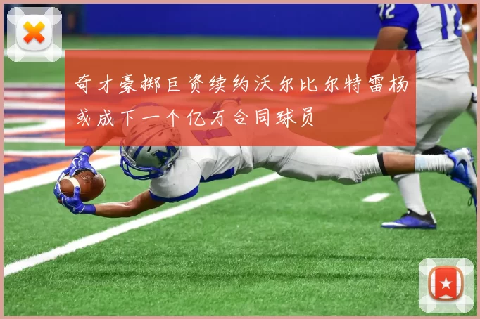 奇才豪掷巨资续约沃尔比尔特雷杨或成下一个亿万合同球员