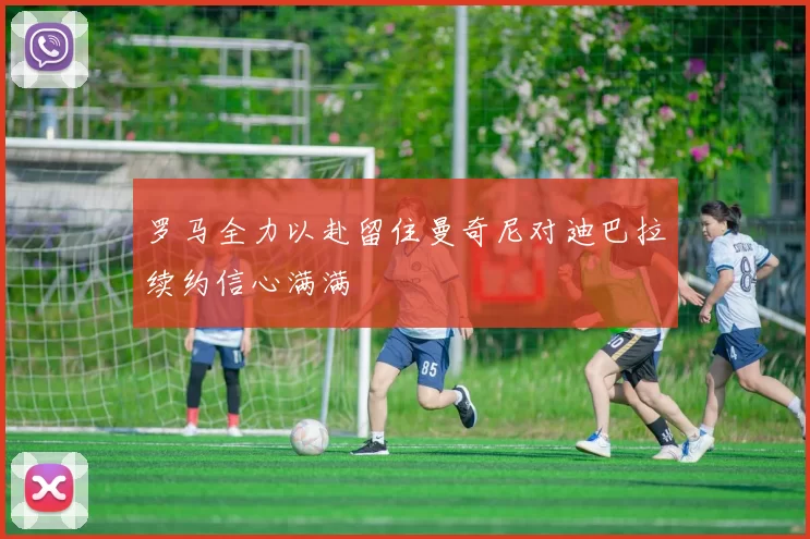 罗马全力以赴留住曼奇尼对迪巴拉续约信心满满