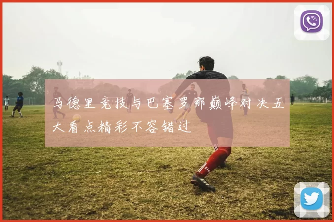 马德里竞技与巴塞罗那巅峰对决五大看点精彩不容错过