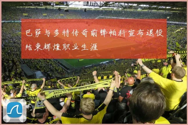 巴萨与多特传奇前锋帕科宣布退役结束辉煌职业生涯
